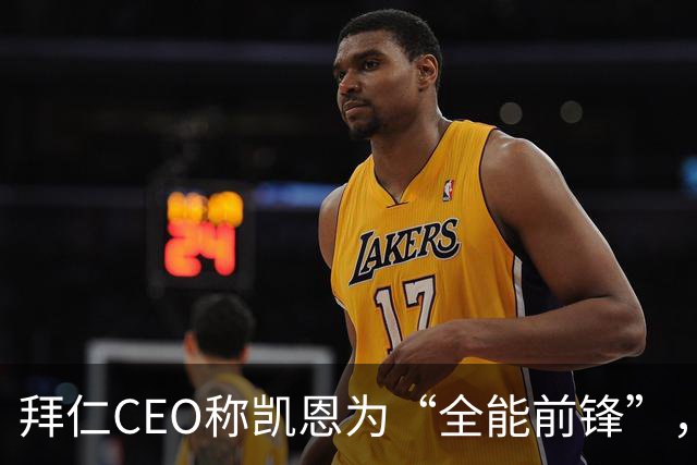 拜仁CEO称凯恩为“全能前锋”，彰显全球巨星风范